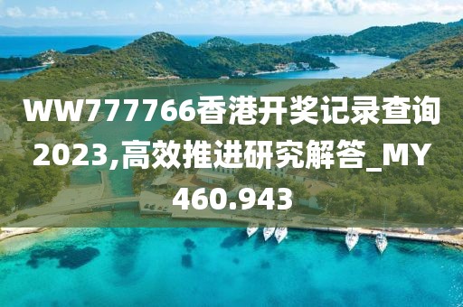 WW777766香港开奖记录查询2023,高效推进研究解答_MY460.943