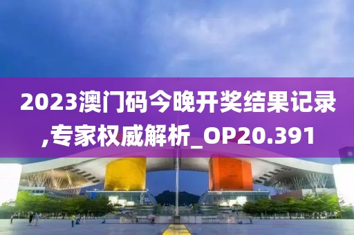 2023澳门码今晚开奖结果记录,专家权威解析_OP20.391
