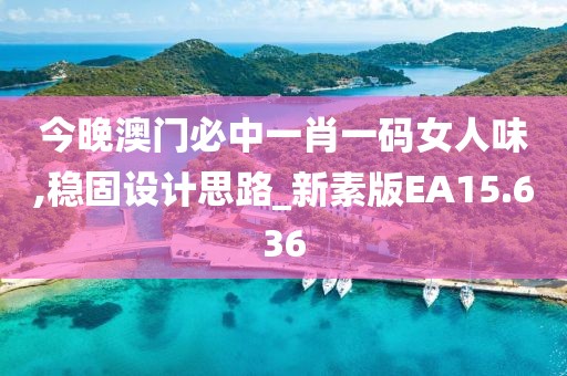 今晚澳门必中一肖一码女人味,稳固设计思路_新素版EA15.636