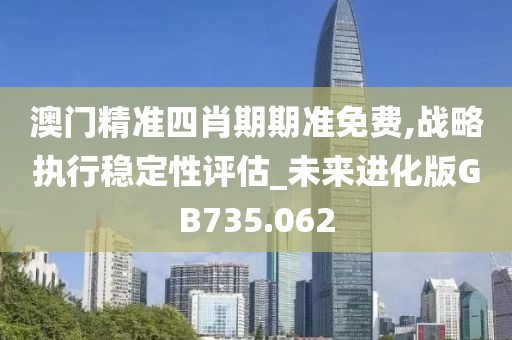 澳门精准四肖期期准免费,战略执行稳定性评估_未来进化版GB735.062