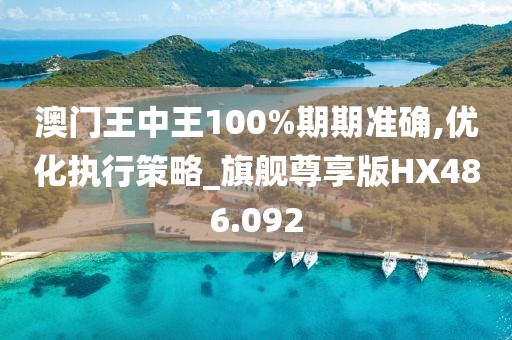 澳门王中王100%期期准确,优化执行策略_旗舰尊享版HX486.092