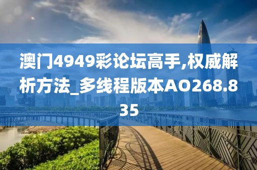 澳门4949彩论坛高手,权威解析方法_多线程版本AO268.835