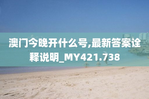 澳门今晚开什么号,最新答案诠释说明_MY421.738