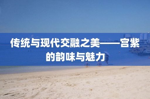 传统与现代交融之美——宫紫的韵味与魅力