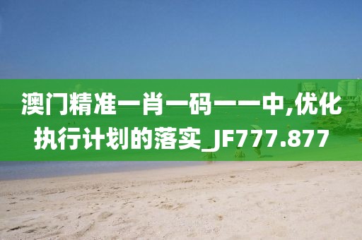 澳门精准一肖一码一一中,优化执行计划的落实_JF777.877