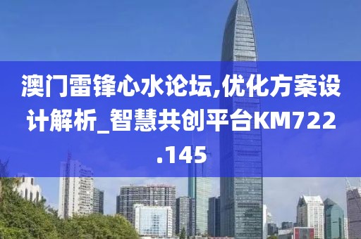 澳门雷锋心水论坛,优化方案设计解析_智慧共创平台KM722.145