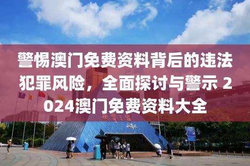 警惕澳门免费资料背后的违法犯罪风险，全面探讨与警示 2024澳门免费资料大全