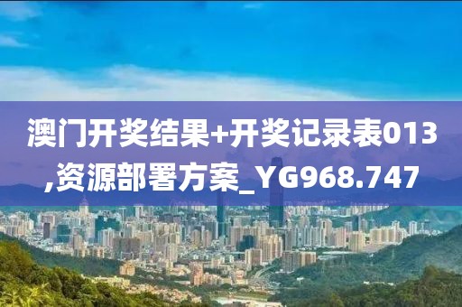 澳门开奖结果+开奖记录表013,资源部署方案_YG968.747
