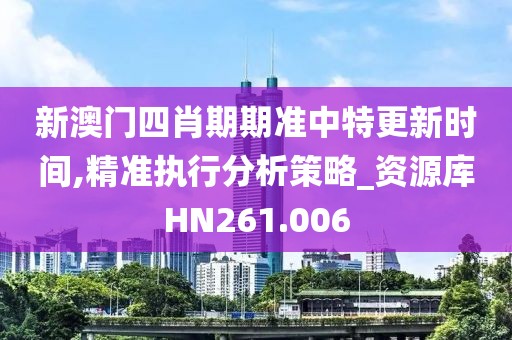 新澳门四肖期期准中特更新时间,精准执行分析策略_资源库HN261.006