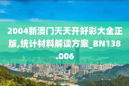 2004新澳门天天开好彩大全正版,统计材料解读方案_BN138.006