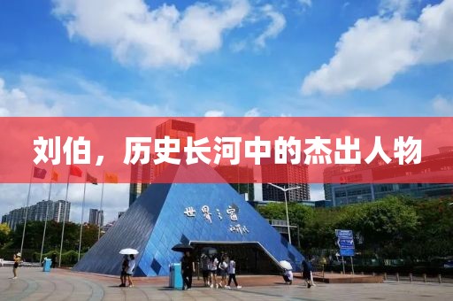 刘伯，历史长河中的杰出人物