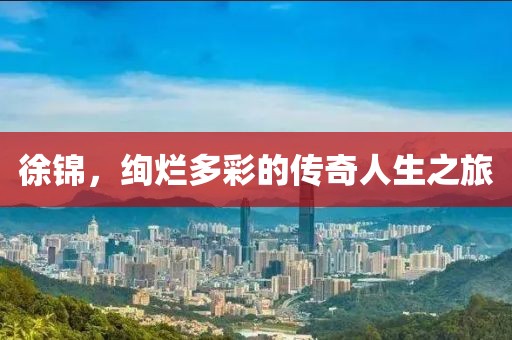 徐锦，绚烂多彩的传奇人生之旅