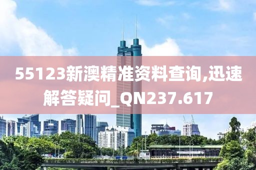 55123新澳精准资料查询,迅速解答疑问_QN237.617