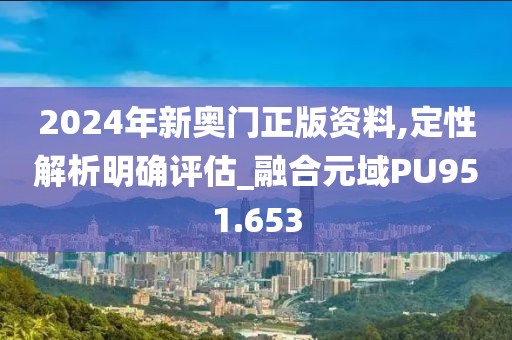 2024年新奥门正版资料,定性解析明确评估_融合元域PU951.653