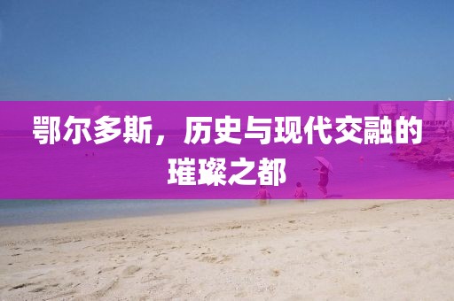 鄂尔多斯，历史与现代交融的璀璨之都