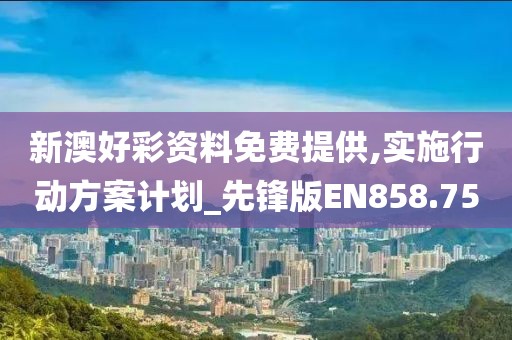 新澳好彩资料免费提供,实施行动方案计划_先锋版EN858.75