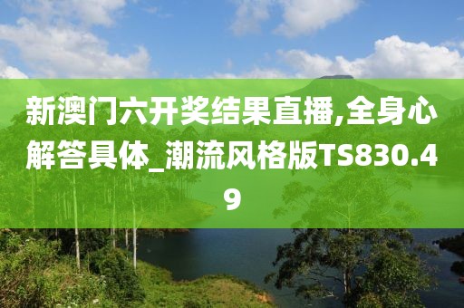 新澳门六开奖结果直播,全身心解答具体_潮流风格版TS830.49