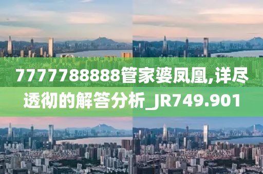 7777788888管家婆凤凰,详尽透彻的解答分析_JR749.901