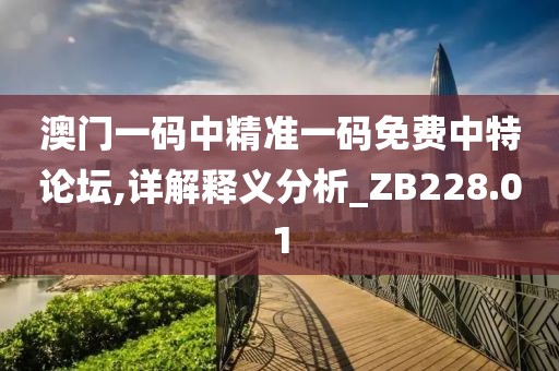 澳门一码中精准一码免费中特论坛,详解释义分析_ZB228.01