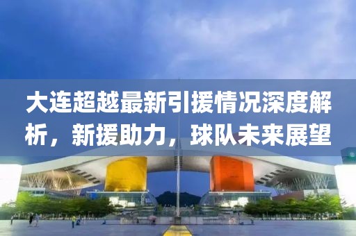大连超越最新引援情况深度解析，新援助力，球队未来展望