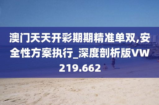 澳门天天开彩期期精准单双,安全性方案执行_深度剖析版VW219.662
