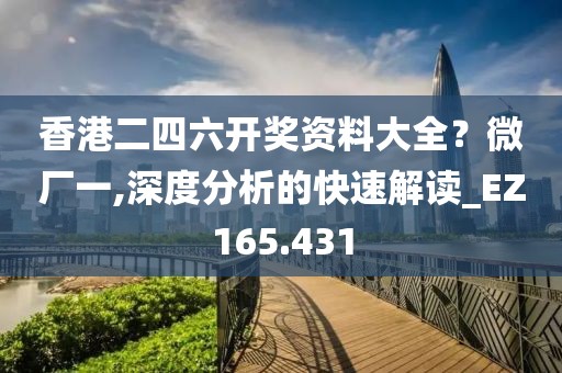 香港二四六开奖资料大全？微厂一,深度分析的快速解读_EZ165.431