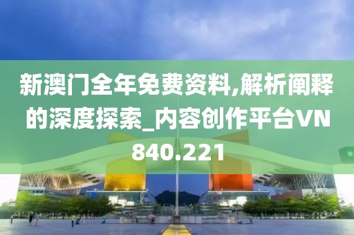 新澳门全年免费资料,解析阐释的深度探索_内容创作平台VN840.221