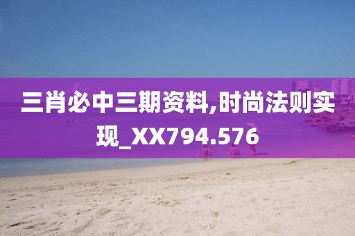 三肖必中三期资料,时尚法则实现_XX794.576