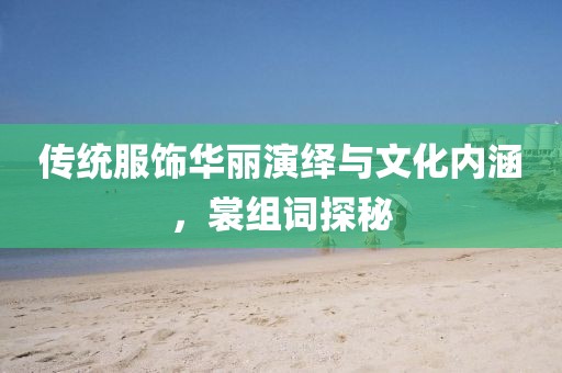 传统服饰华丽演绎与文化内涵，裳组词探秘