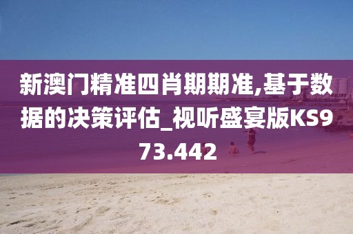 新澳门精准四肖期期准,基于数据的决策评估_视听盛宴版KS973.442