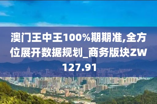 澳门王中王100%期期准,全方位展开数据规划_商务版块ZW127.91