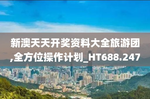 新澳天天开奖资料大全旅游团,全方位操作计划_HT688.247