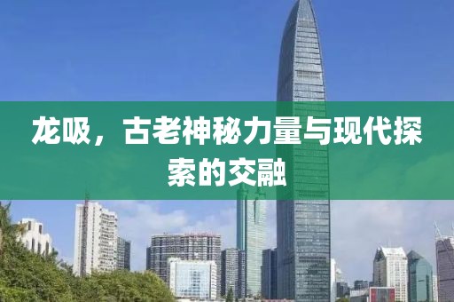 龙吸，古老神秘力量与现代探索的交融
