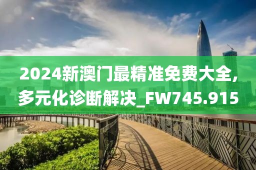 2024新澳门最精准免费大全,多元化诊断解决_FW745.915