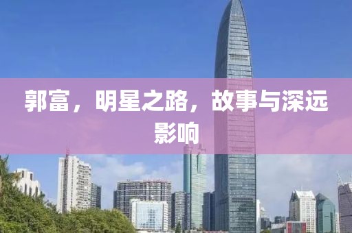 郭富，明星之路，故事与深远影响