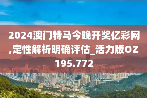 2024澳门特马今晚开奖亿彩网,定性解析明确评估_活力版OZ195.772