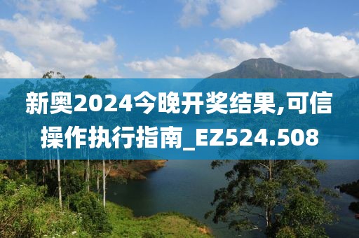新奥2024今晚开奖结果,可信操作执行指南_EZ524.508