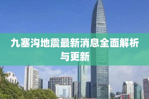九塞沟地震最新消息全面解析与更新