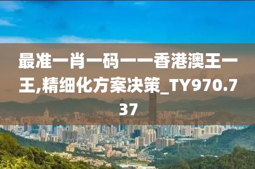 最准一肖一码一一香港澳王一王,精细化方案决策_TY970.737