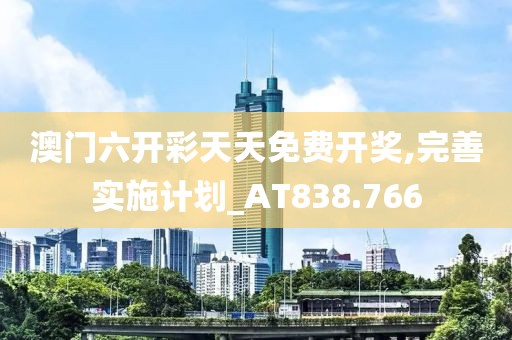 澳门六开彩天天免费开奖,完善实施计划_AT838.766
