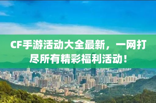 CF手游活动大全最新，一网打尽所有精彩福利活动！