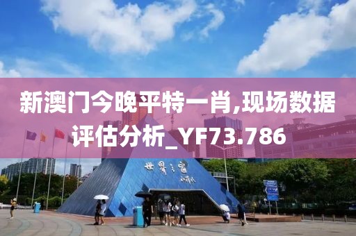 新澳门今晚平特一肖,现场数据评估分析_YF73.786