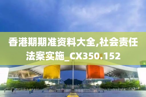 香港期期准资料大全,社会责任法案实施_CX350.152