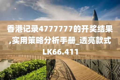 香港记录4777777的开奖结果,实用策略分析手册_透亮款式LK66.411