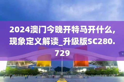 2024澳门今晚开特马开什么,现象定义解读_升级版SC280.729