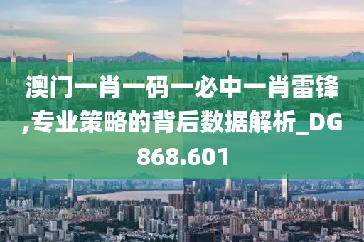 澳门一肖一码一必中一肖雷锋,专业策略的背后数据解析_DG868.601
