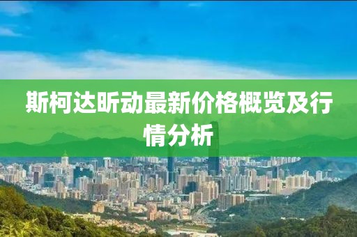 斯柯达昕动最新价格概览及行情分析