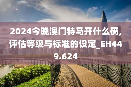2024今晚澳门特马开什么码,评估等级与标准的设定_EH449.624