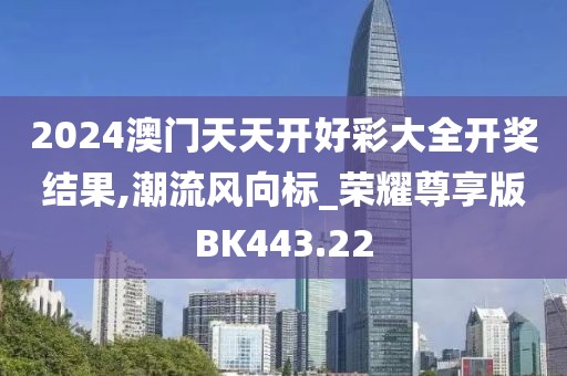 2024澳门天天开好彩大全开奖结果,潮流风向标_荣耀尊享版BK443.22