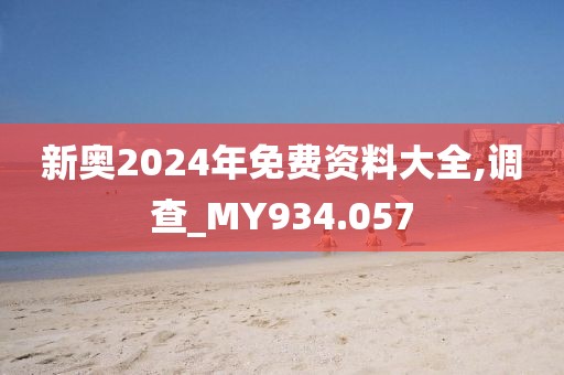 新奥2024年免费资料大全,调查_MY934.057